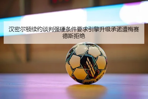 汉密尔顿续约谈判强硬条件要求引擎升级承诺遭梅赛德斯拒绝
