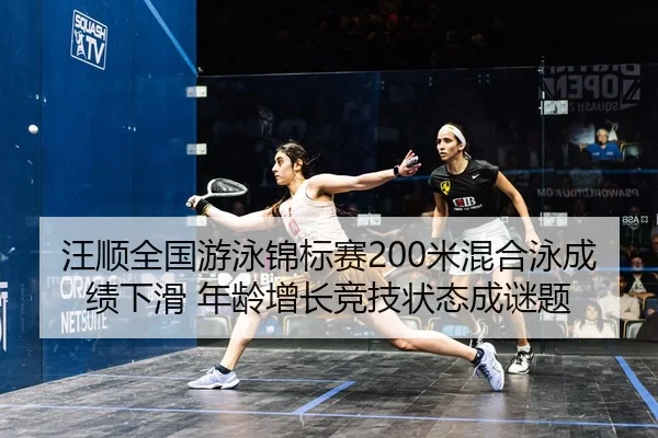 汪顺全国游泳锦标赛200米混合泳成绩下滑 年龄增长竞技状态成谜题